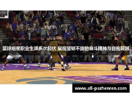 篮球明星职业生涯多次起伏 展现坚韧不拔的奋斗精神与自我超越