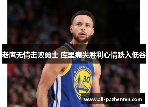 老鹰无情击败勇士 库里痛失胜利心情跌入低谷