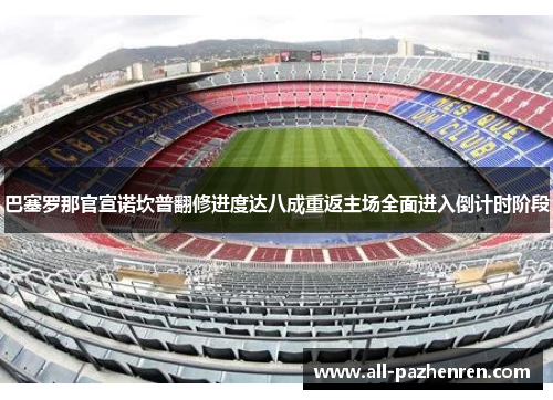 巴塞罗那官宣诺坎普翻修进度达八成重返主场全面进入倒计时阶段 巴塞罗那官宣诺坎普翻修进度达八成重返主场全面进入倒计时阶段