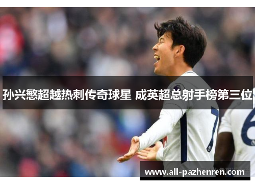 孙兴慜超越热刺传奇球星 成英超总射手榜第三位 孙兴慜超越热刺传奇球星 成英超总射手榜第三位