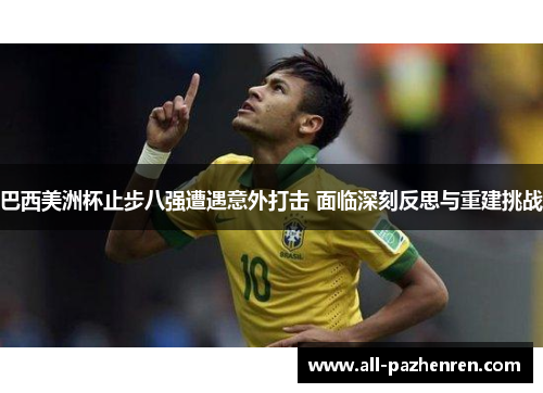 巴西美洲杯止步八强遭遇意外打击 面临深刻反思与重建挑战 巴西美洲杯止步八强遭遇意外打击 面临深刻反思与重建挑战