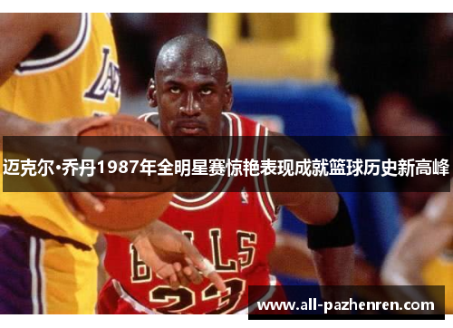 迈克尔·乔丹1987年全明星赛惊艳表现成就篮球历史新高峰